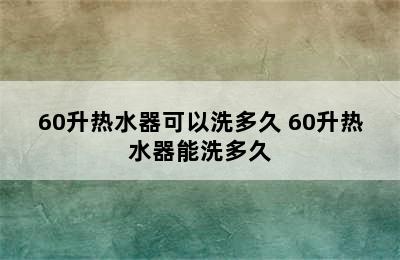 60升热水器可以洗多久 60升热水器能洗多久